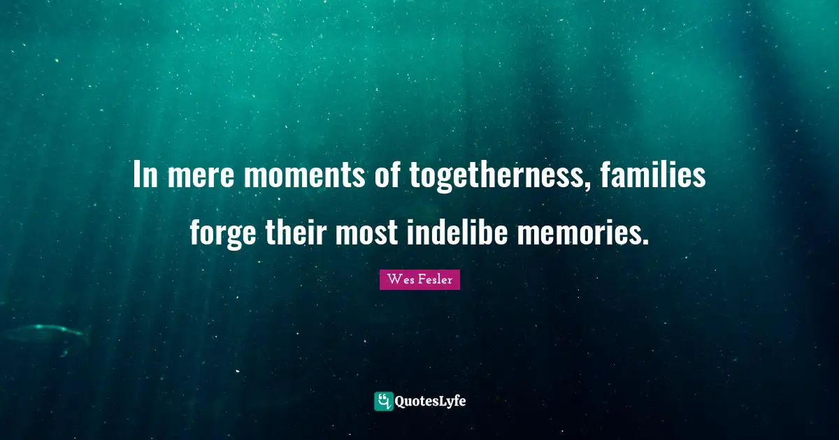 In mere moments of togetherness, families forge their most indelibe memories.