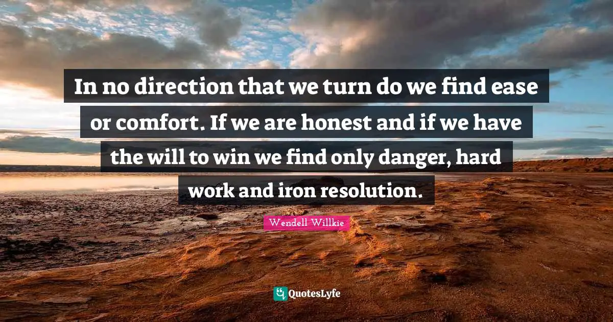 In no direction that we turn do we find ease or comfort. If we are honest and if we have the will to win we find only danger, hard work and iron resolution.