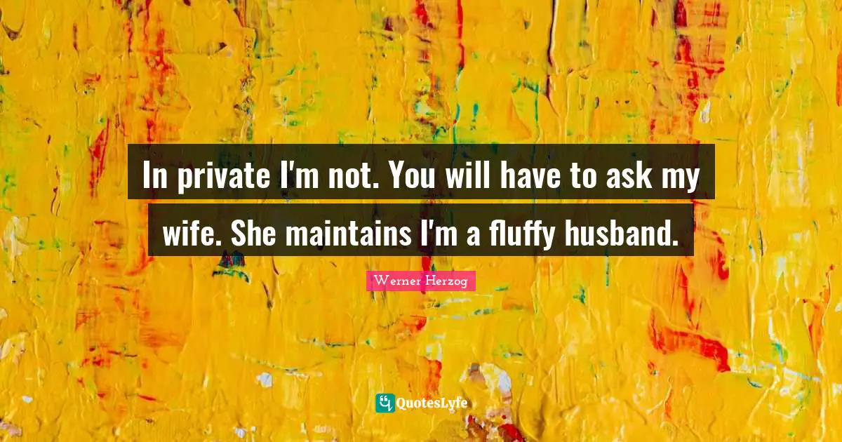 In private I'm not. You will have to ask my wife. She maintains I'm a fluffy husband.