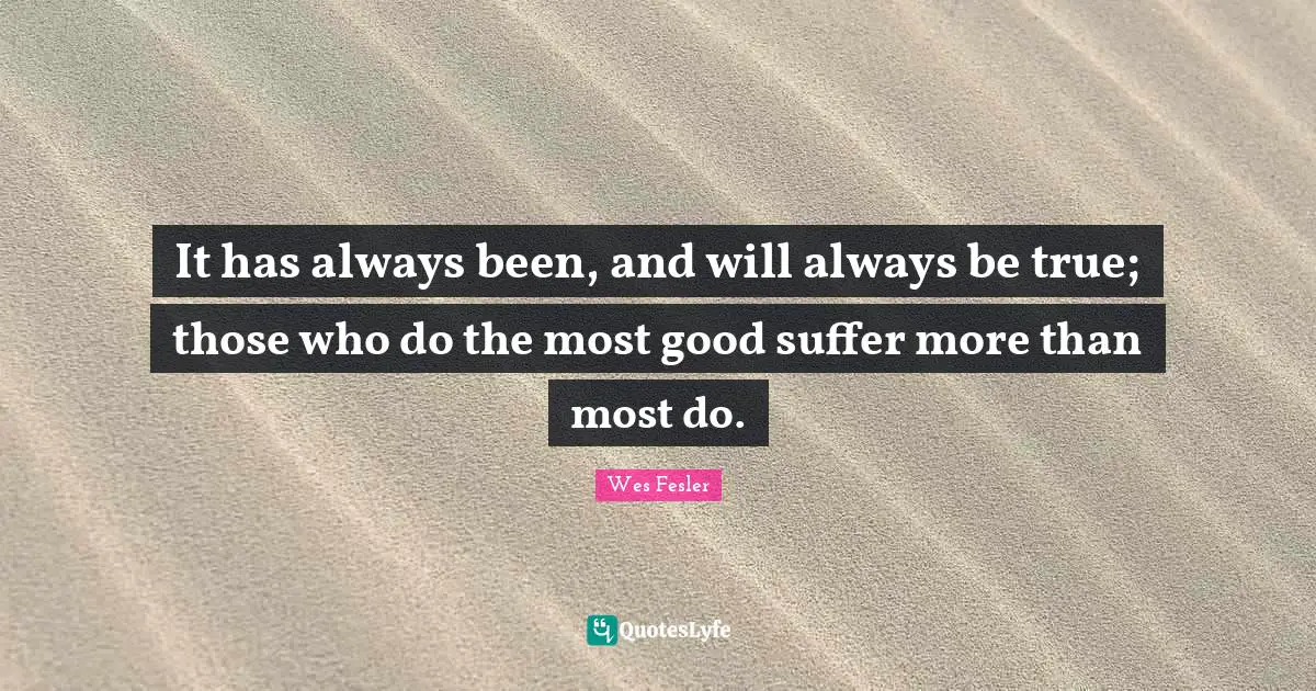 It has always been, and will always be true; those who do the most good suffer more than most do.