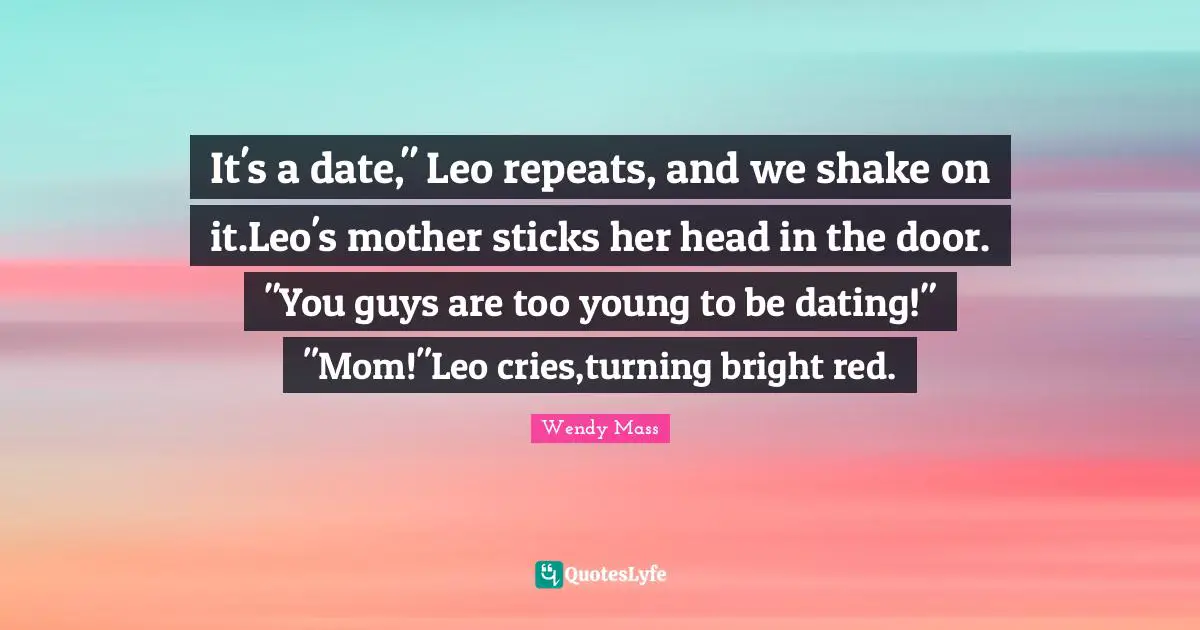 It's a date," Leo repeats, and we shake on it.Leo's mother sticks her head in the door. "You guys are too young to be dating!" "Mom!"Leo cries,turning bright red.