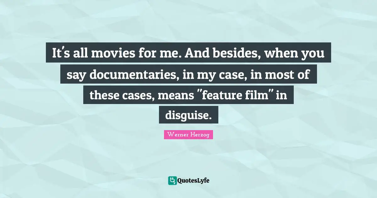 It's all movies for me. And besides, when you say documentaries, in my case, in most of these cases, means "feature film" in disguise.