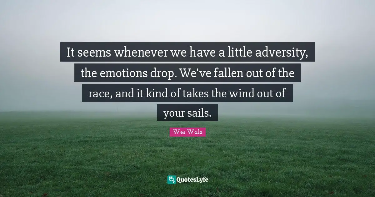 It seems whenever we have a little adversity, the emotions drop. We've fallen out of the race, and it kind of takes the wind out of your sails.