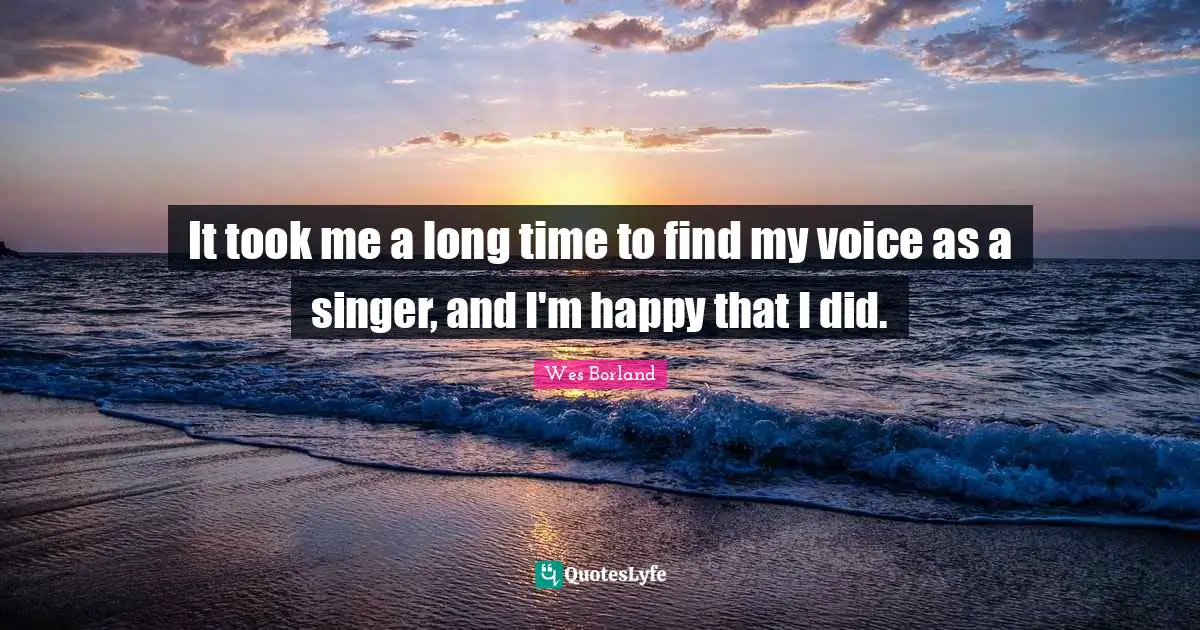 It took me a long time to find my voice as a singer, and I'm happy that I did.