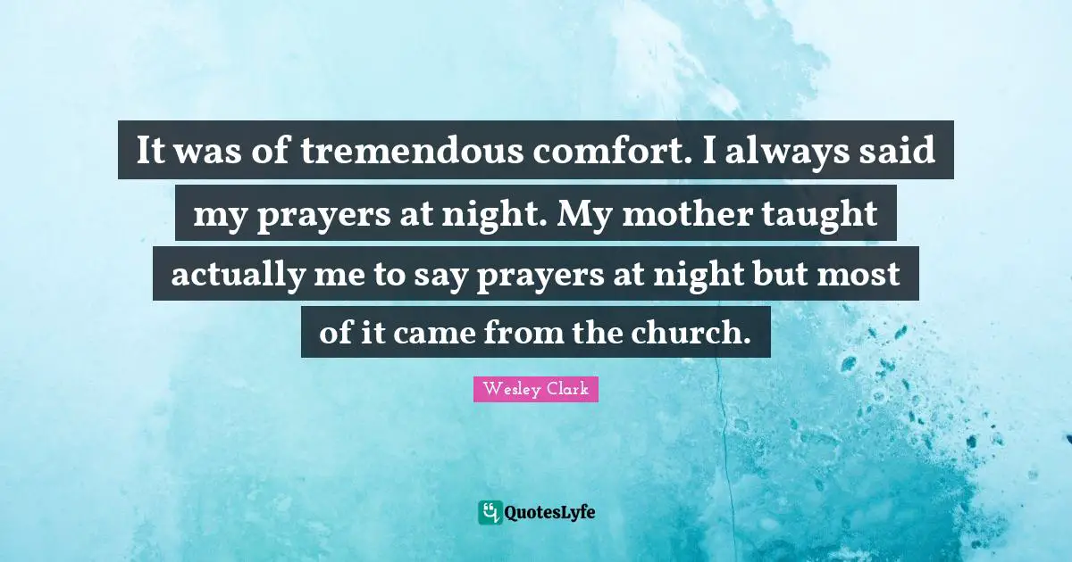 It was of tremendous comfort. I always said my prayers at night. My mother taught actually me to say prayers at night but most of it came from the church.