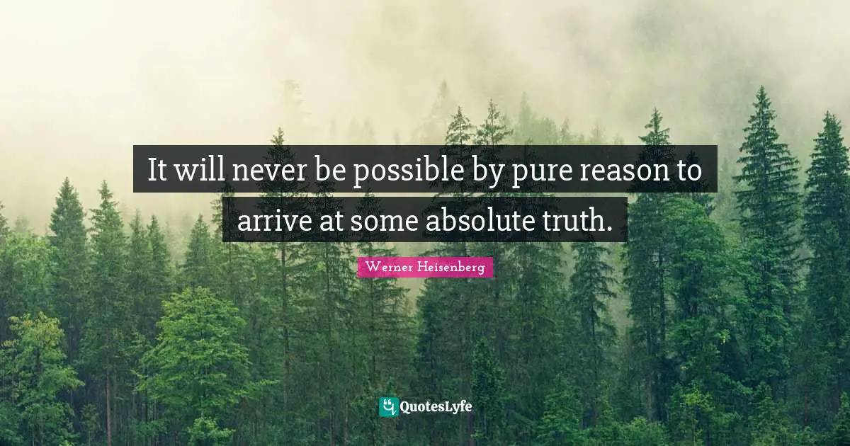 It will never be possible by pure reason to arrive at some absolute truth.