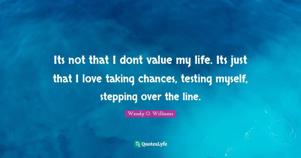 Its not that I dont value my life. Its just that I love taking chances, testing myself, stepping over the line.
