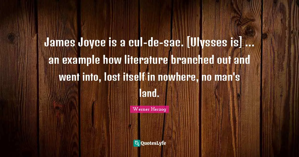 James Joyce is a cul-de-sac. [Ulysses is] ... an example how literature branched out and went into, lost itself in nowhere, no man's land.