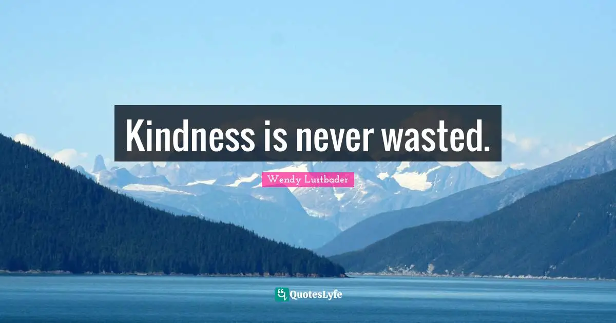 Kindness is never wasted.