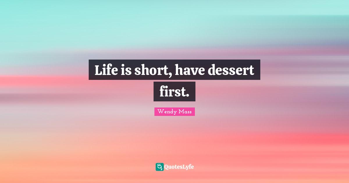 Life is short, have dessert first.