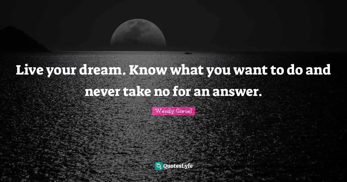Live your dream. Know what you want to do and never take no for an answer.