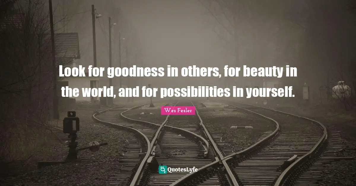 Look for goodness in others, for beauty in the world, and for possibilities in yourself.