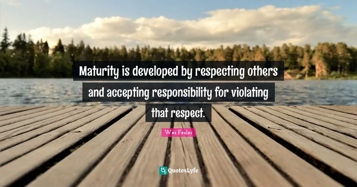 Maturity is developed by respecting others and accepting responsibility for violating that respect.