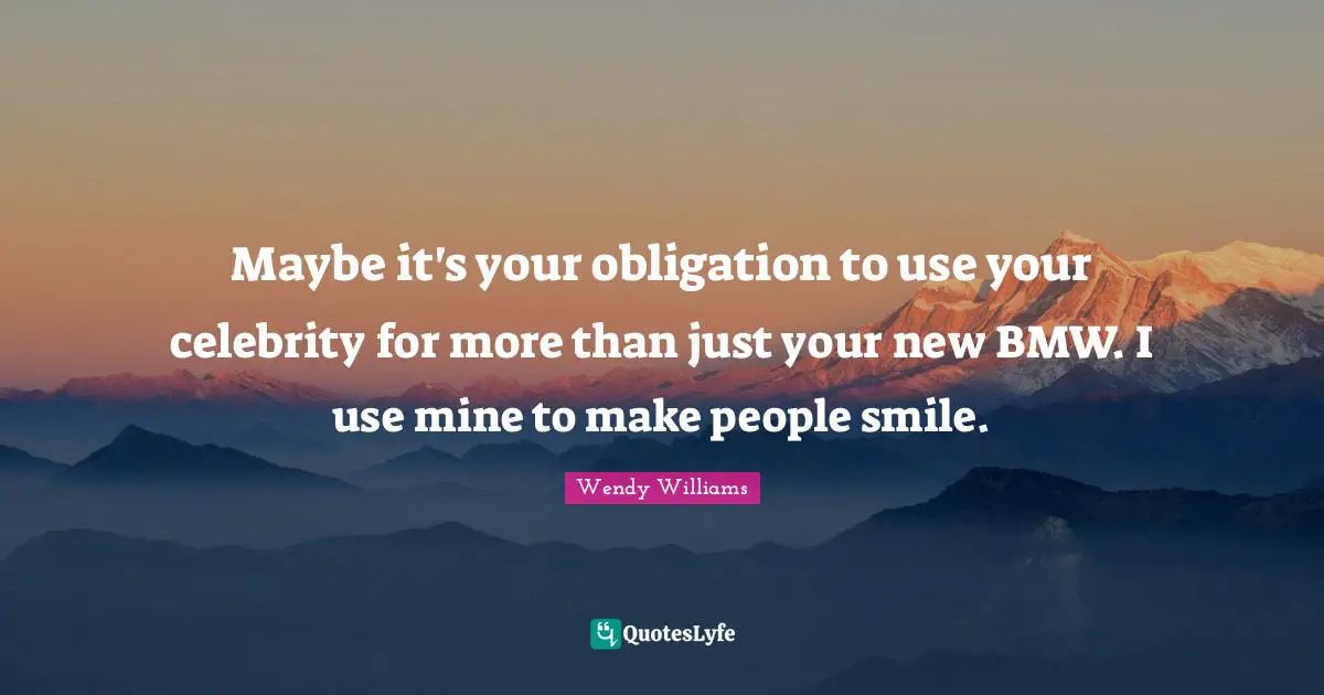 Maybe it's your obligation to use your celebrity for more than just your new BMW. I use mine to make people smile.