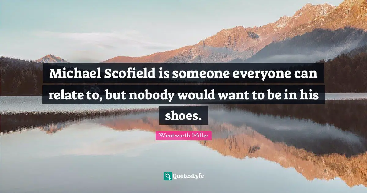 Relate Quotes: "Michael Scofield is someone everyone can relate to, but nobody would want to be in his shoes."