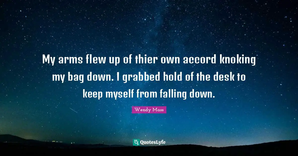 My arms flew up of thier own accord knoking my bag down. I grabbed hold of the desk to keep myself from falling down.