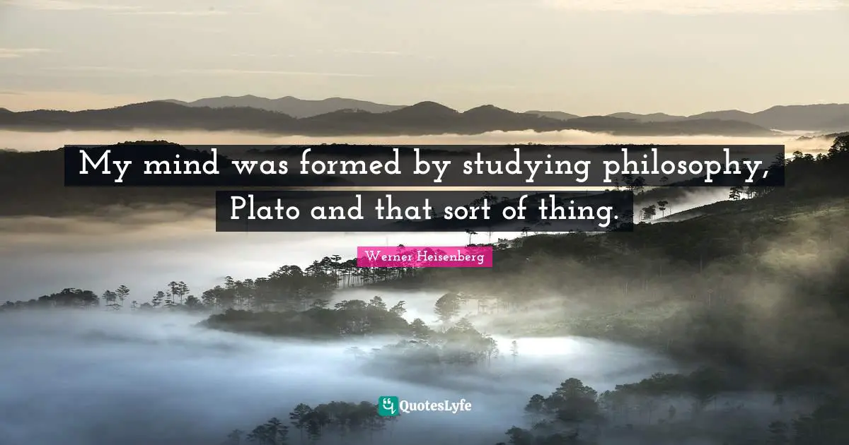My mind was formed by studying philosophy, Plato and that sort of thing.