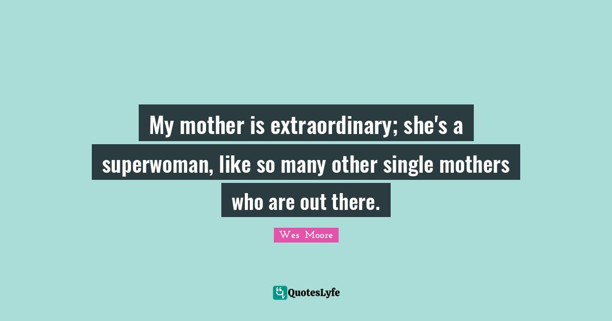 My mother is extraordinary; she's a superwoman, like so many other single mothers who are out there.