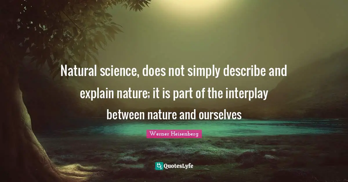 Natural science, does not simply describe and explain nature; it is part of the interplay between nature and ourselves