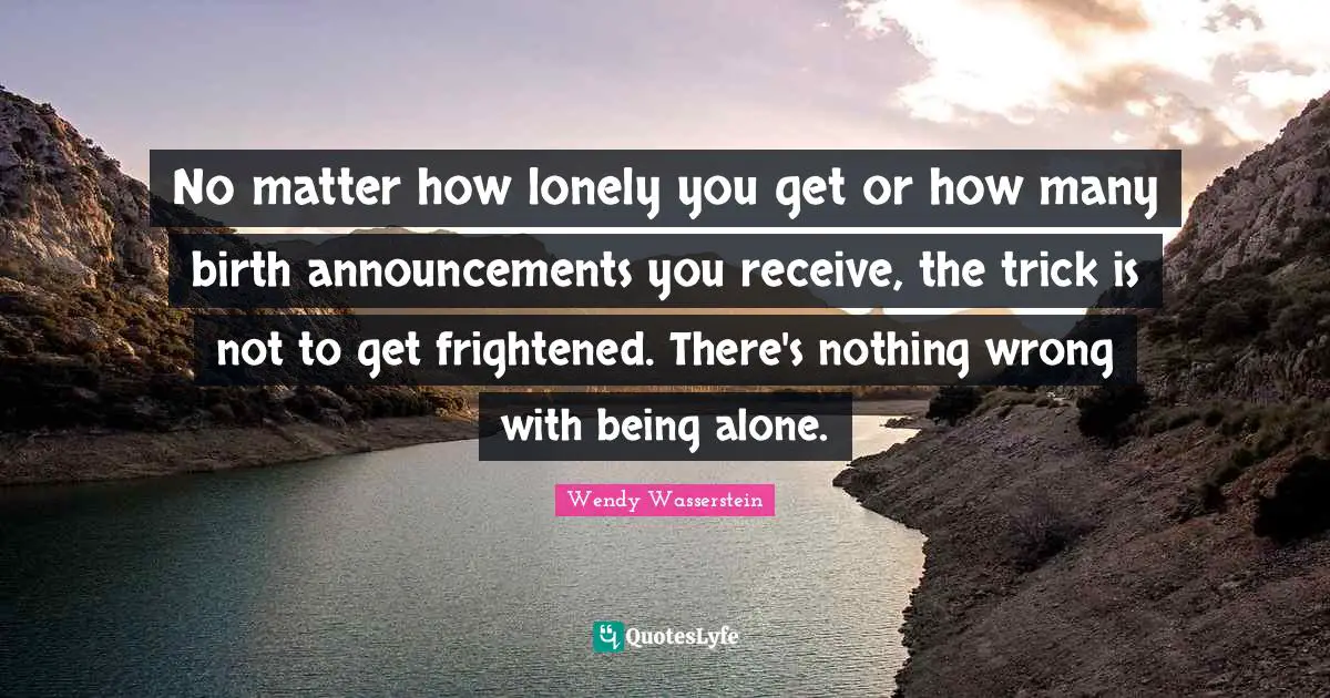 No matter how lonely you get or how many birth announcements you receive, the trick is not to get frightened. There's nothing wrong with being alone.