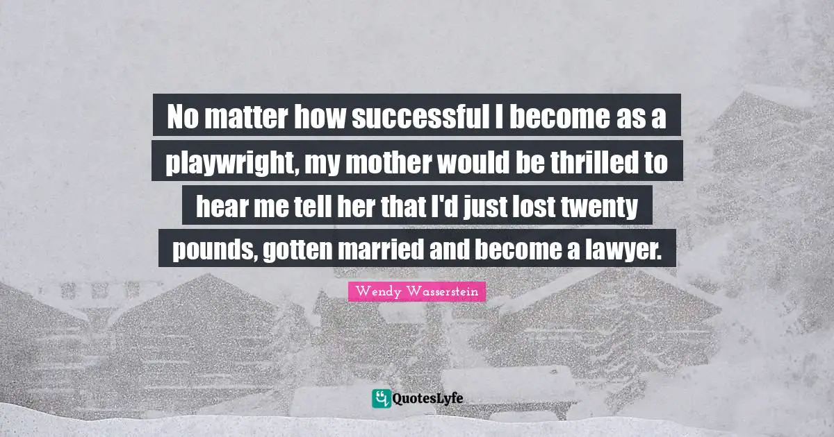 Pounds Quotes: "No matter how successful I become as a playwright, my mother would be thrilled to hear me tell her that I'd just lost twenty pounds, gotten married and become a lawyer."