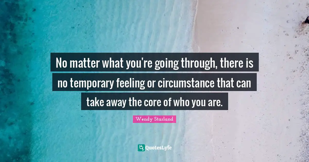 No matter what you're going through, there is no temporary feeling or circumstance that can take away the core of who you are.
