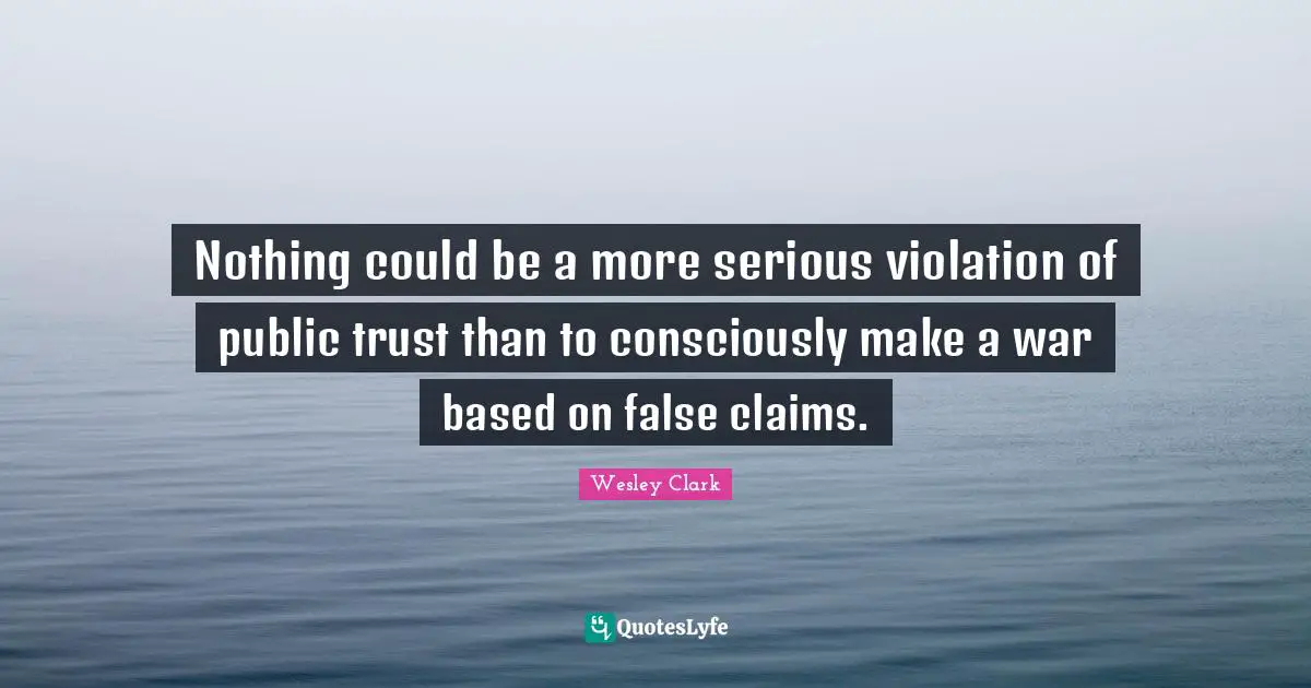 Nothing could be a more serious violation of public trust than to consciously make a war based on false claims.