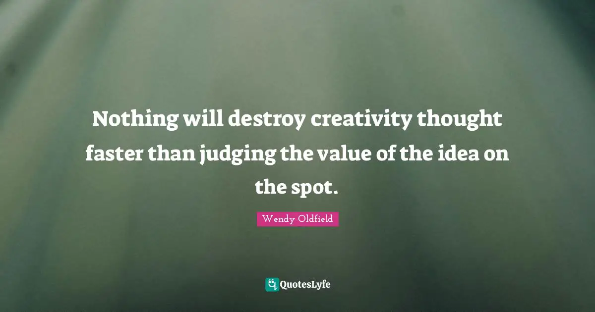 Nothing will destroy creativity thought faster than judging the value of the idea on the spot.
