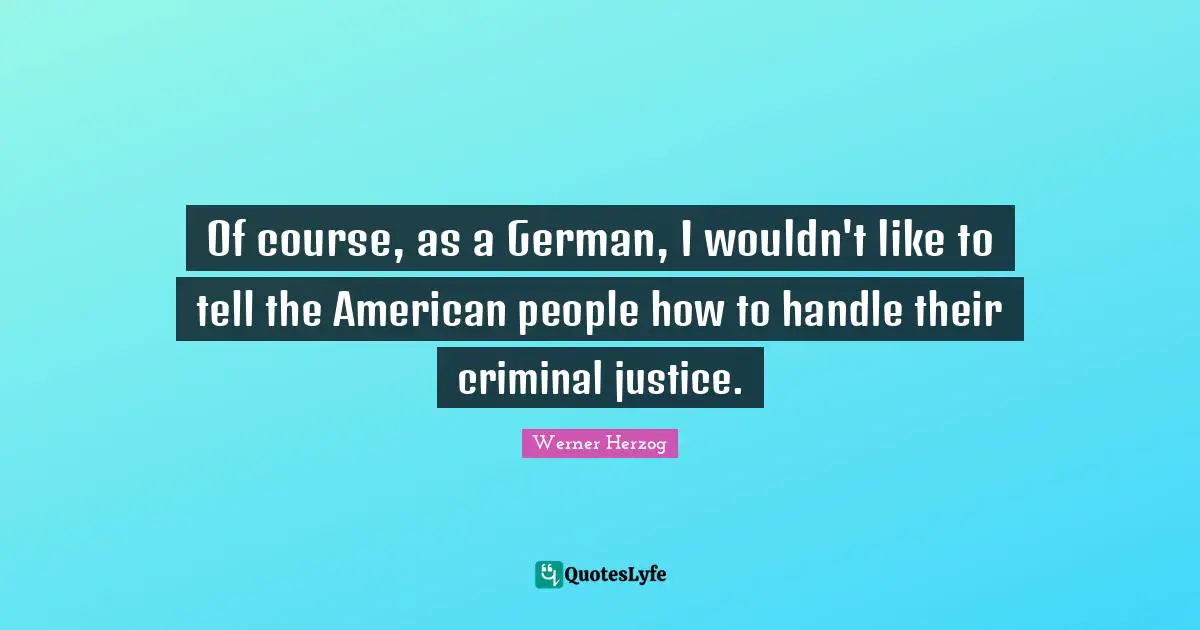 Of course, as a German, I wouldn't like to tell the American people how to handle their criminal justice.