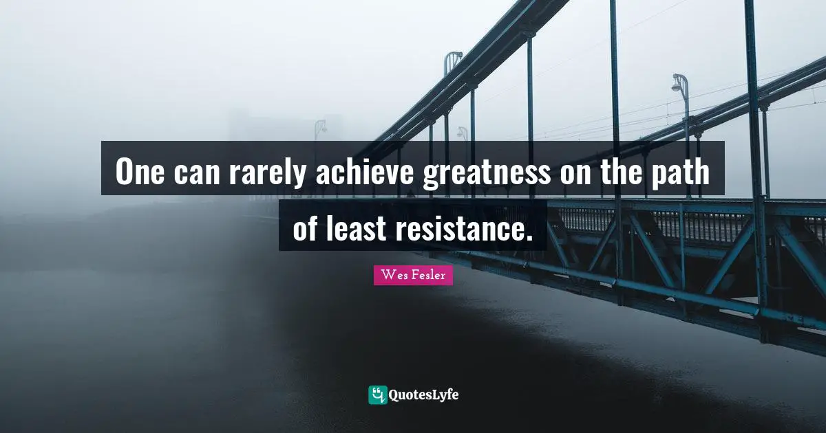 One can rarely achieve greatness on the path of least resistance.