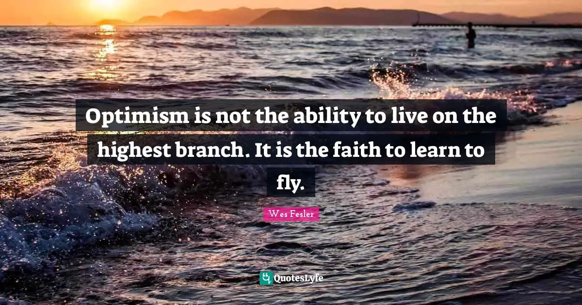 Optimism is not the ability to live on the highest branch. It is the faith to learn to fly.