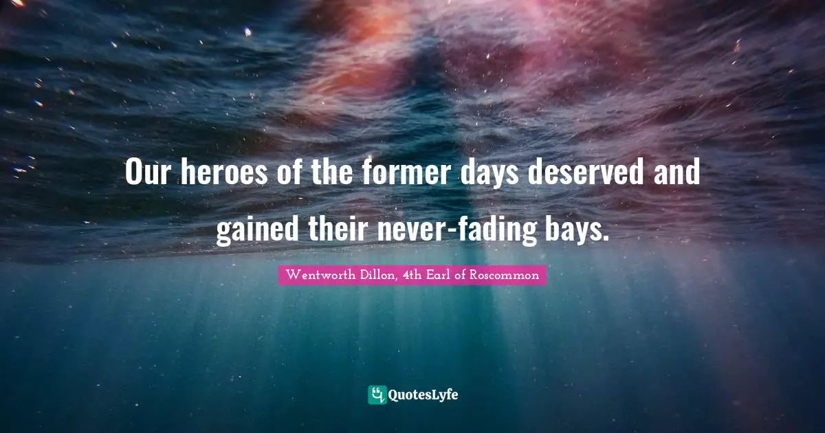 Our heroes of the former days deserved and gained their never-fading bays.