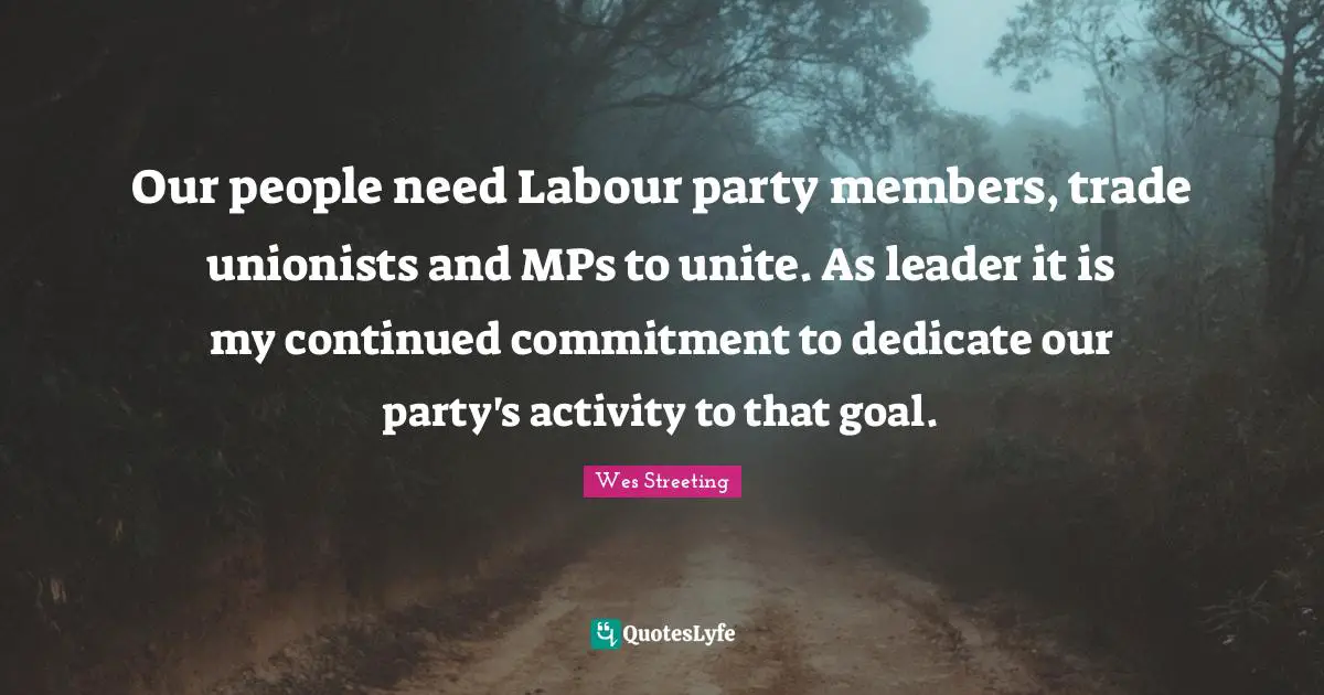 Mps Quotes: "Our people need Labour party members, trade unionists and MPs to unite. As leader it is my continued commitment to dedicate our party's activity to that goal."