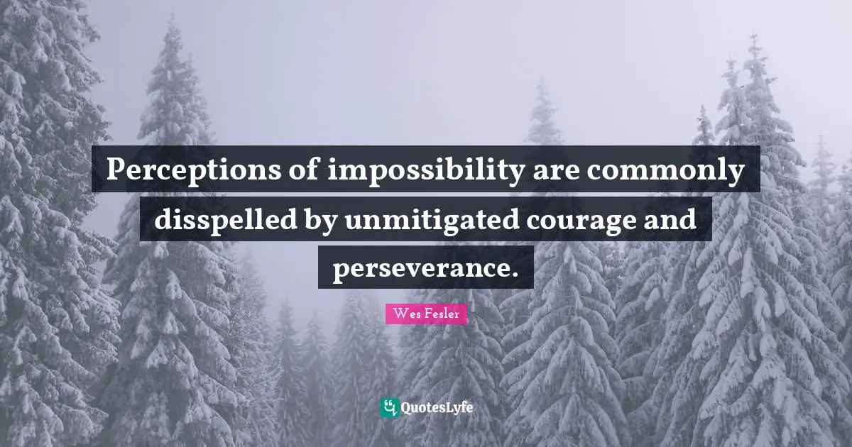 Perceptions of impossibility are commonly disspelled by unmitigated courage and perseverance.