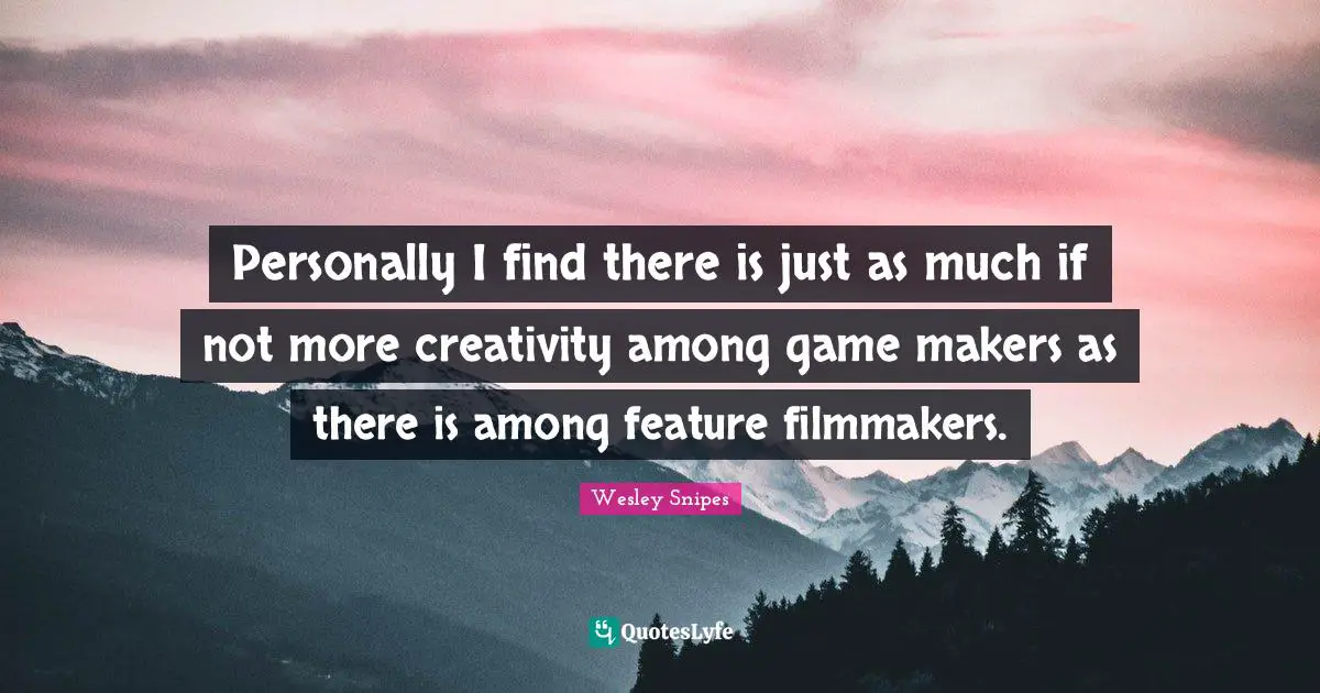 Personally I find there is just as much if not more creativity among game makers as there is among feature filmmakers.