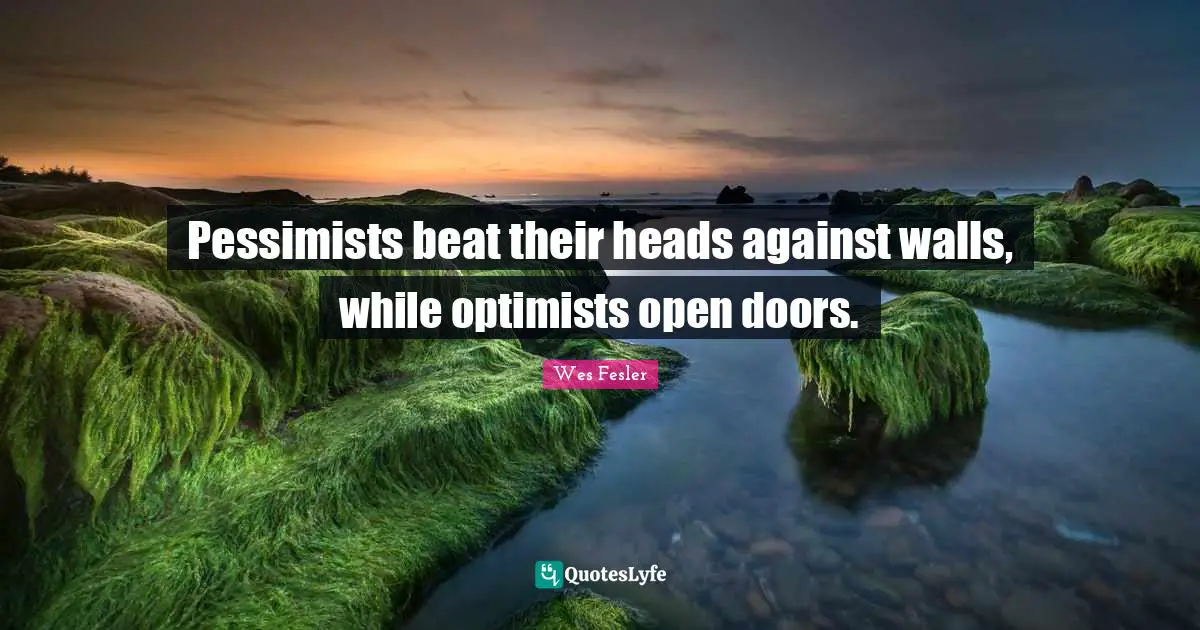 Pessimists beat their heads against walls, while optimists open doors.