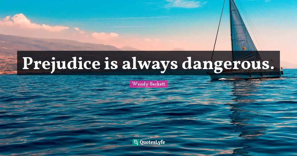 Prejudice is always dangerous.