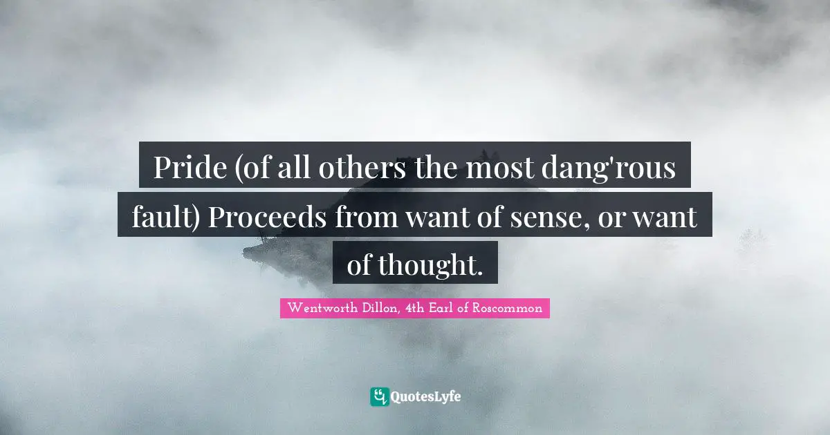 Pride (of all others the most dang'rous fault) Proceeds from want of sense, or want of thought.