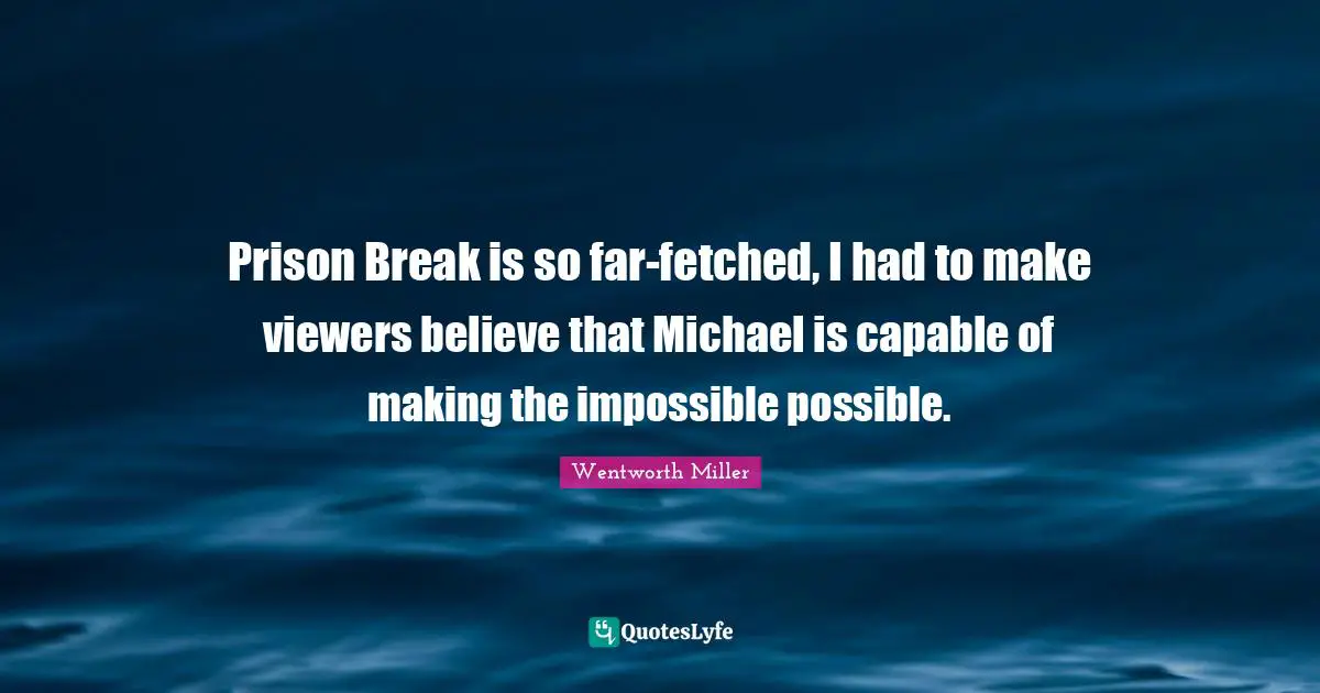 Prison Break is so far-fetched, I had to make viewers believe that Michael is capable of making the impossible possible.