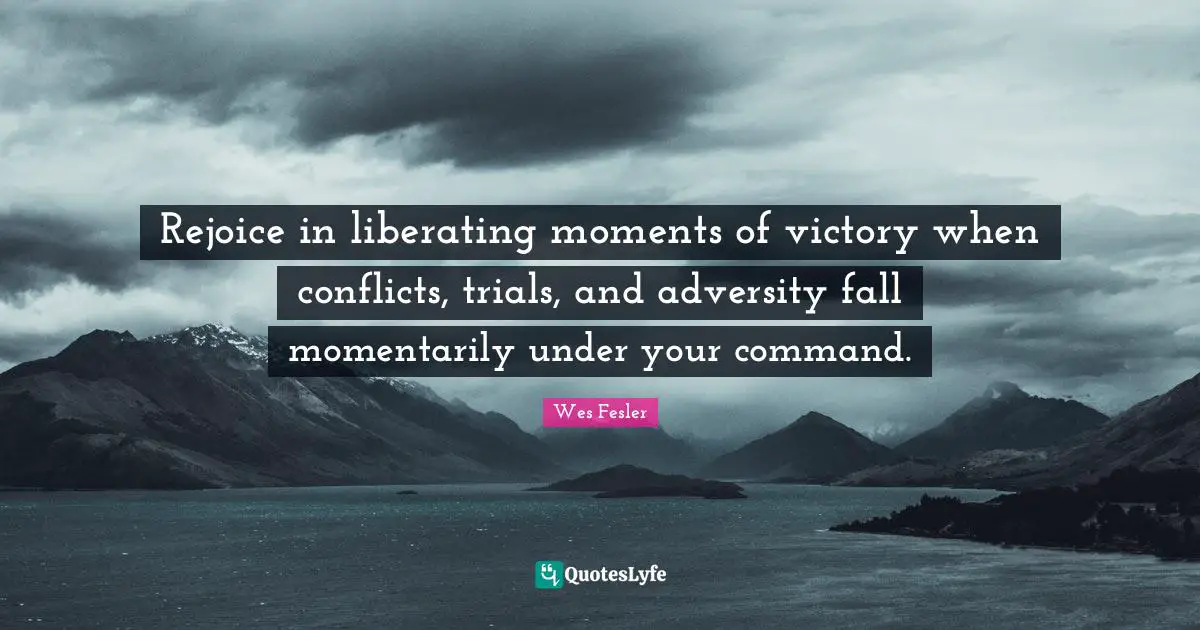 Rejoice in liberating moments of victory when conflicts, trials, and adversity fall momentarily under your command.