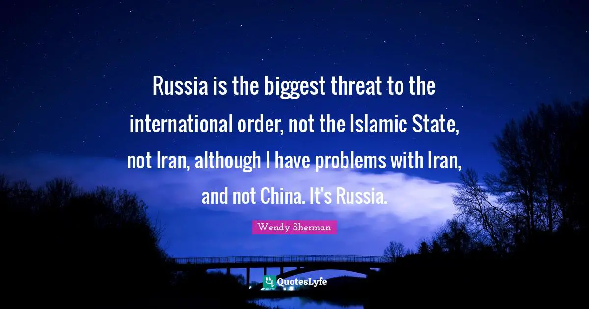Russia is the biggest threat to the international order, not the Islamic State, not Iran, although I have problems with Iran, and not China. It's Russia.