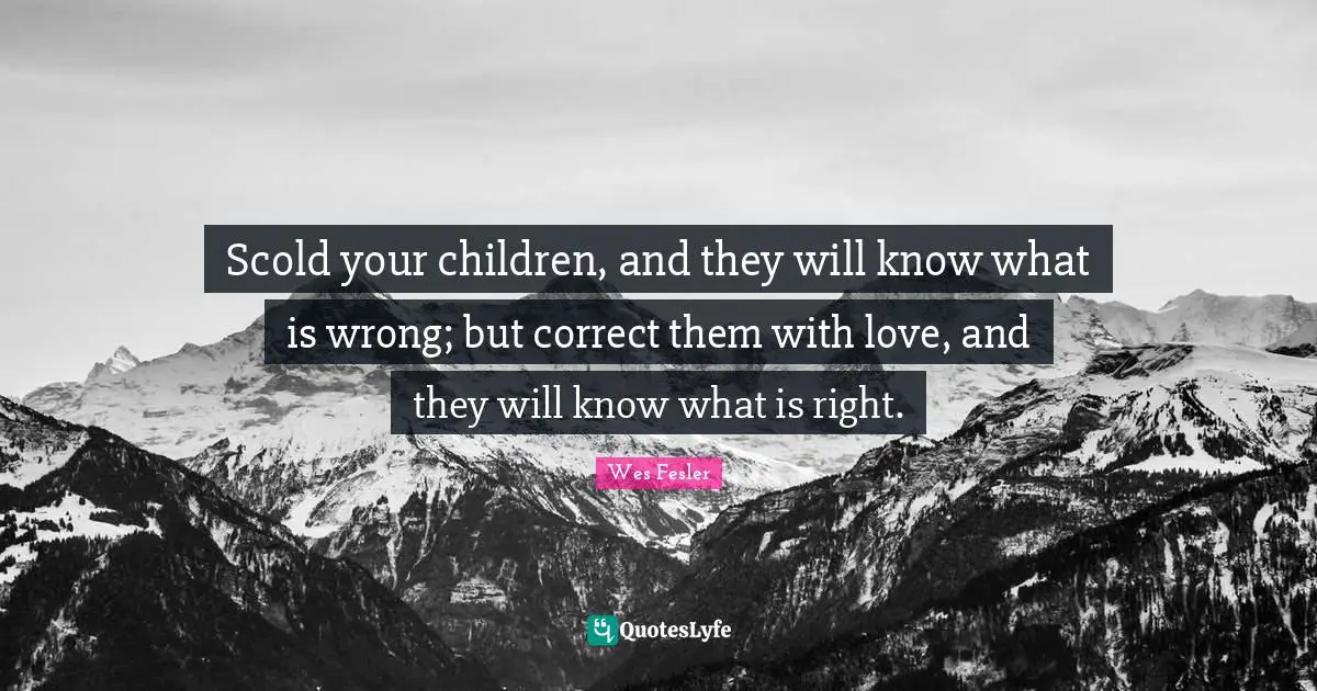 Scold your children, and they will know what is wrong; but correct them with love, and they will know what is right.