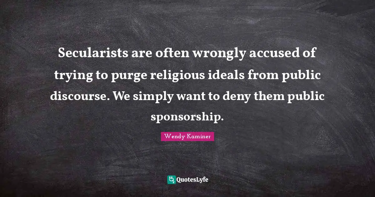 Public Discourse Quotes: "Secularists are often wrongly accused of trying to purge religious ideals from public discourse. We simply want to deny them public sponsorship."