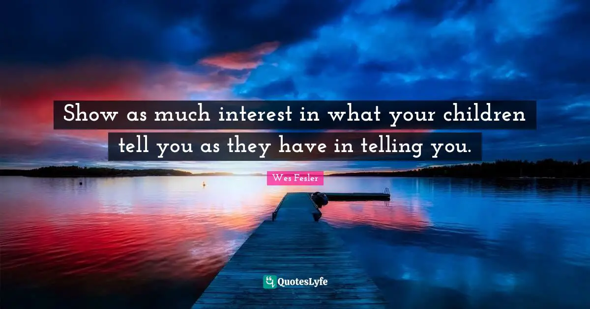 Show as much interest in what your children tell you as they have in telling you.