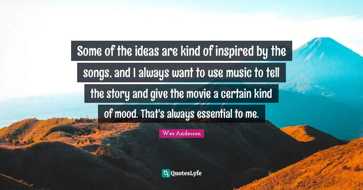 Some of the ideas are kind of inspired by the songs, and I always want to use music to tell the story and give the movie a certain kind of mood. That's always essential to me.