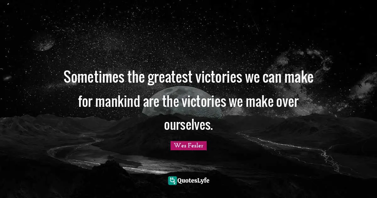 Sometimes the greatest victories we can make for mankind are the victories we make over ourselves.