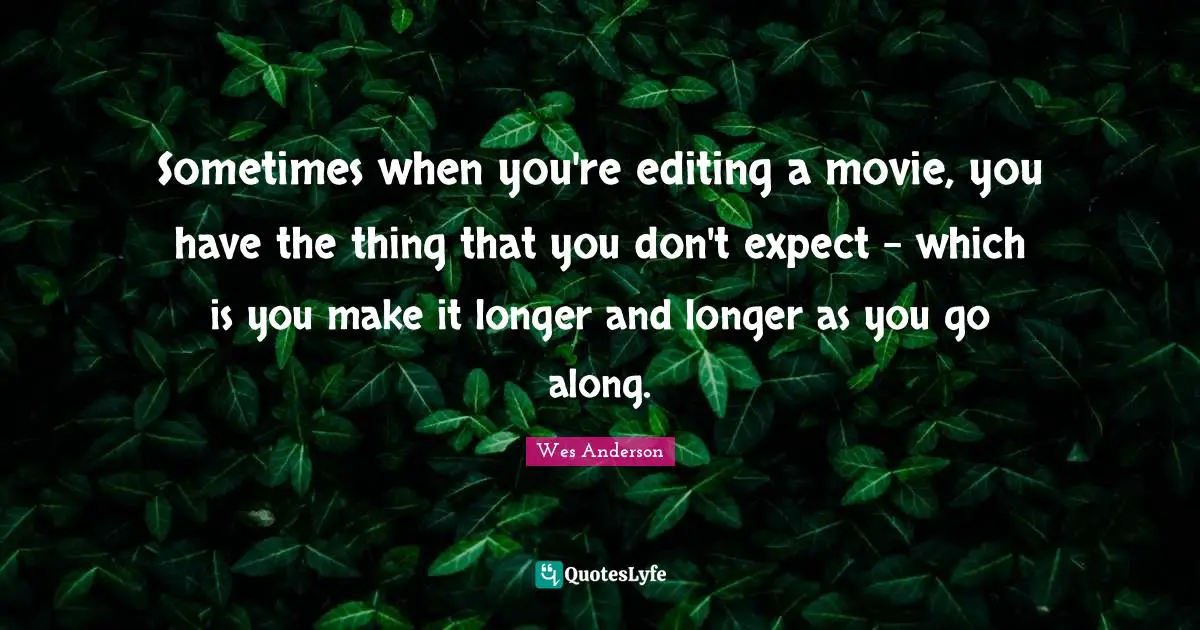Sometimes when you're editing a movie, you have the thing that you don't expect - which is you make it longer and longer as you go along.