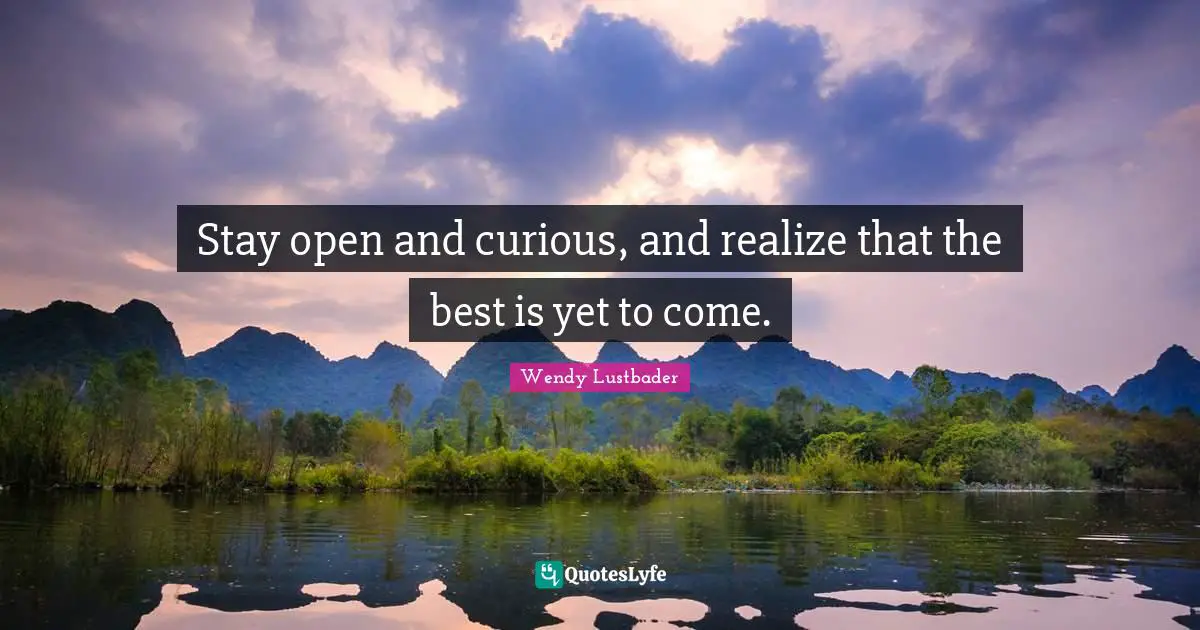 The Best Is Yet To Come Quotes: "Stay open and curious, and realize that the best is yet to come."