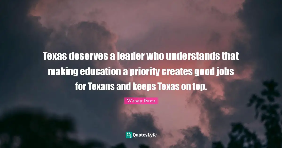 Texas deserves a leader who understands that making education a priority creates good jobs for Texans and keeps Texas on top.