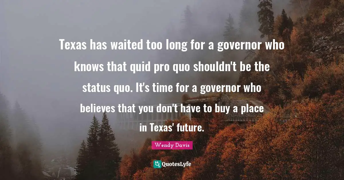 Texas has waited too long for a governor who knows that quid pro quo shouldn't be the status quo. It's time for a governor who believes that you don't have to buy a place in Texas' future.